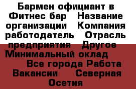 Бармен-официант в Фитнес-бар › Название организации ­ Компания-работодатель › Отрасль предприятия ­ Другое › Минимальный оклад ­ 15 000 - Все города Работа » Вакансии   . Северная Осетия